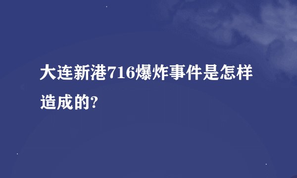 大连新港716爆炸事件是怎样造成的?