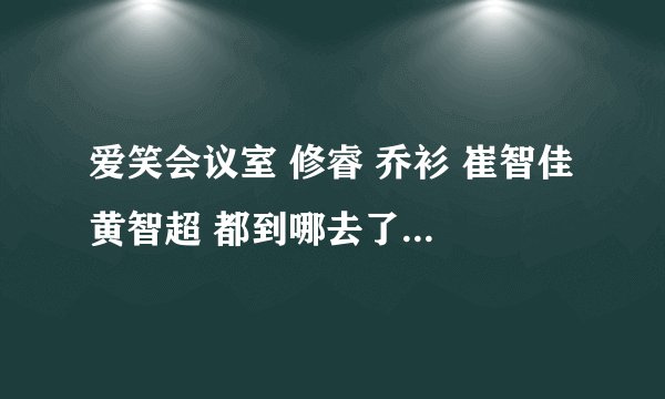 爱笑会议室 修睿 乔衫 崔智佳 黄智超 都到哪去了 还会回来吗