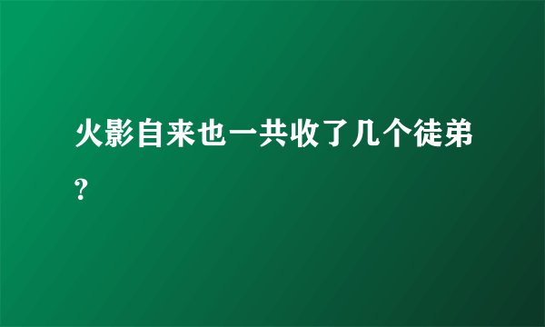 火影自来也一共收了几个徒弟？