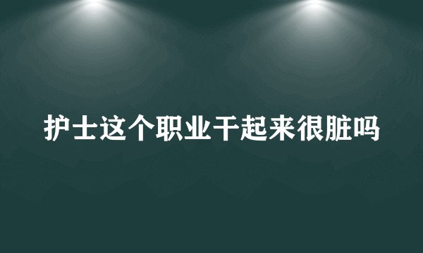 护士这个职业干起来很脏吗