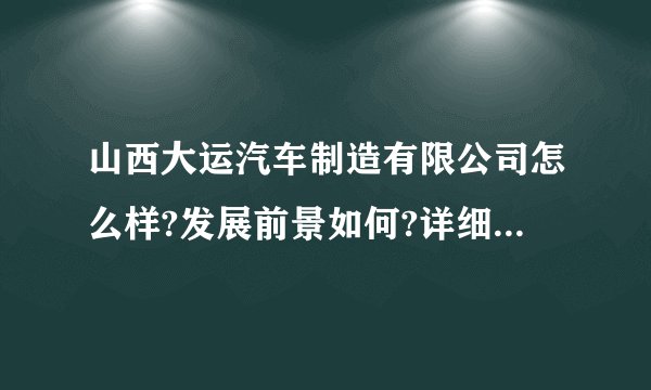 山西大运汽车制造有限公司怎么样?发展前景如何?详细说明一下