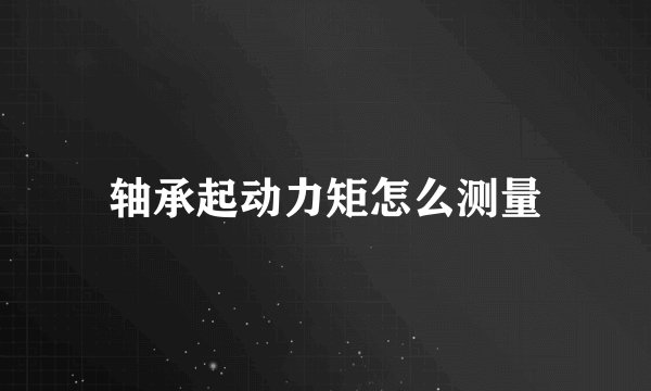 轴承起动力矩怎么测量