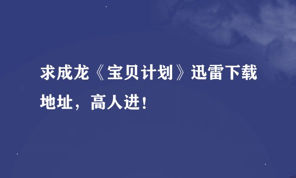 求成龙《宝贝计划》迅雷下载地址，高人进！