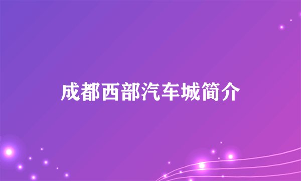 成都西部汽车城简介