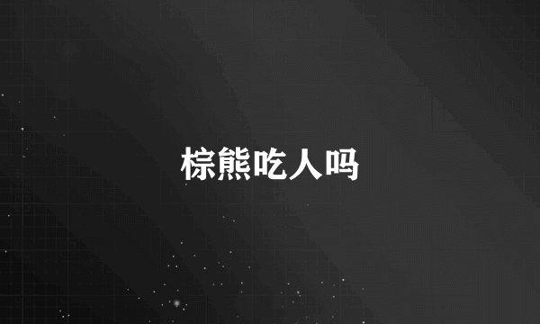 棕熊吃人吗