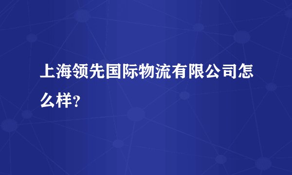 上海领先国际物流有限公司怎么样？