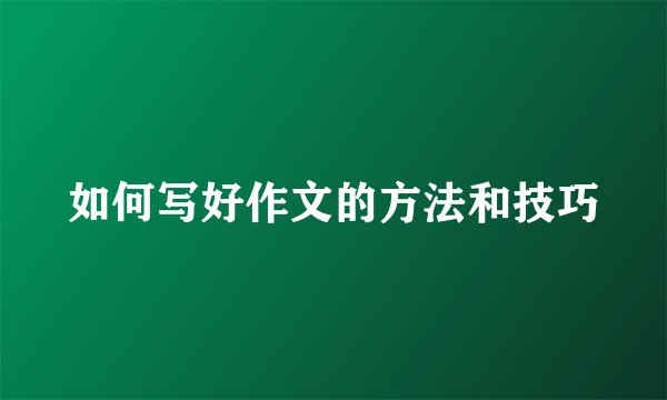 如何写好作文的方法和技巧