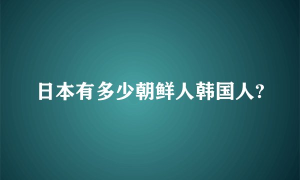 日本有多少朝鲜人韩国人?