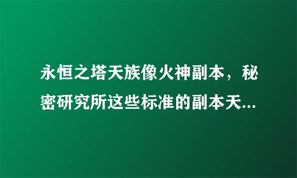 永恒之塔天族像火神副本，秘密研究所这些标准的副本天族有哪几个？那些地下神殿不能算在副本里。