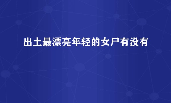 出土最漂亮年轻的女尸有没有