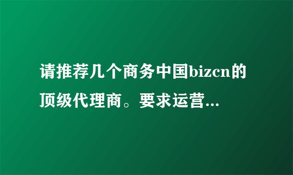 请推荐几个商务中国bizcn的顶级代理商。要求运营时间长口碑和价格都不错的！