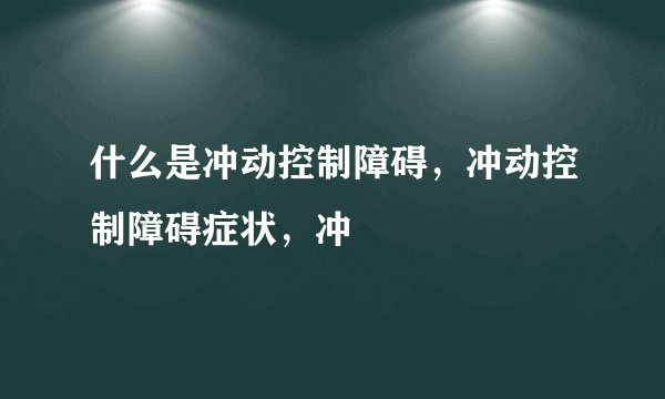 什么是冲动控制障碍，冲动控制障碍症状，冲