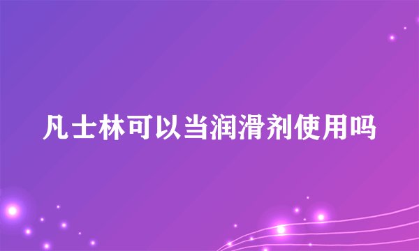 凡士林可以当润滑剂使用吗