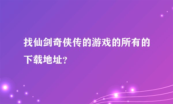 找仙剑奇侠传的游戏的所有的下载地址？