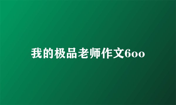 我的极品老师作文6oo