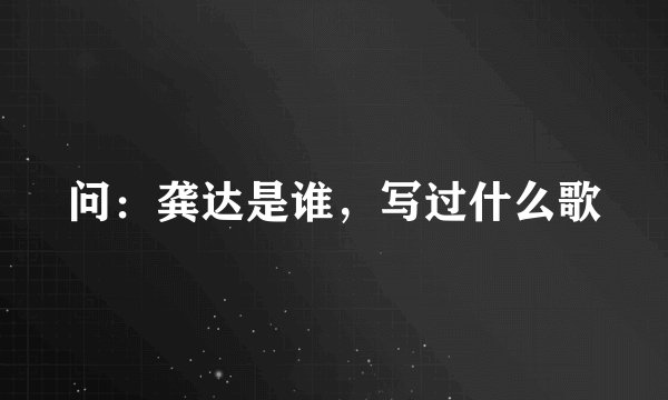 问：龚达是谁，写过什么歌
