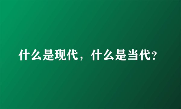 什么是现代，什么是当代？