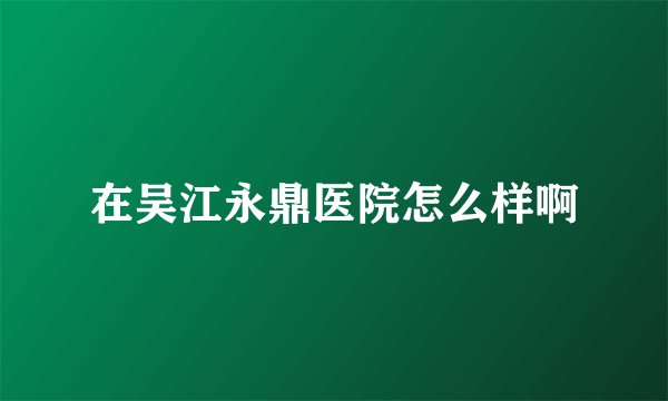 在吴江永鼎医院怎么样啊