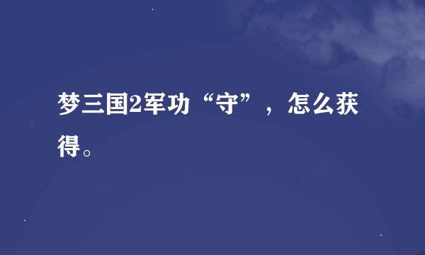 梦三国2军功“守”，怎么获得。