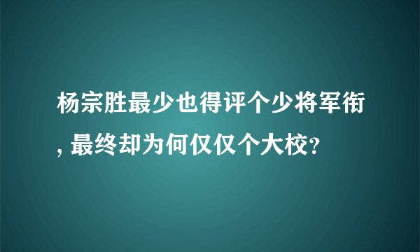 杨宗胜最少也得评个少将军衔, 最终却为何仅仅个大校？
