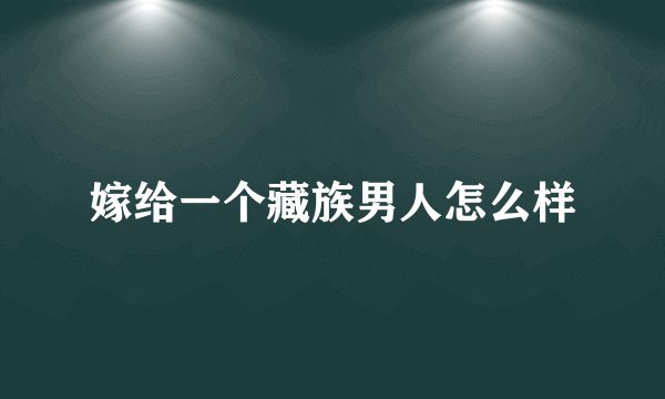 嫁给一个藏族男人怎么样