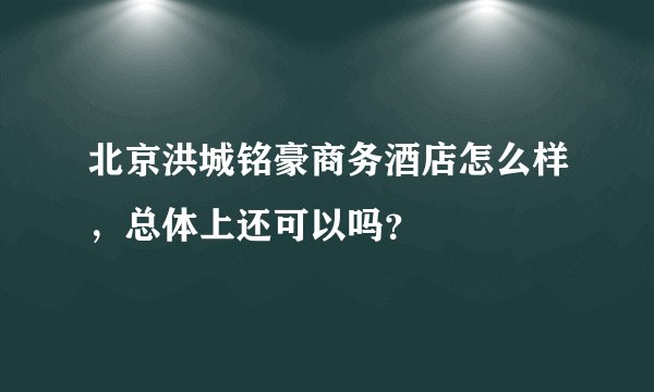 北京洪城铭豪商务酒店怎么样，总体上还可以吗？
