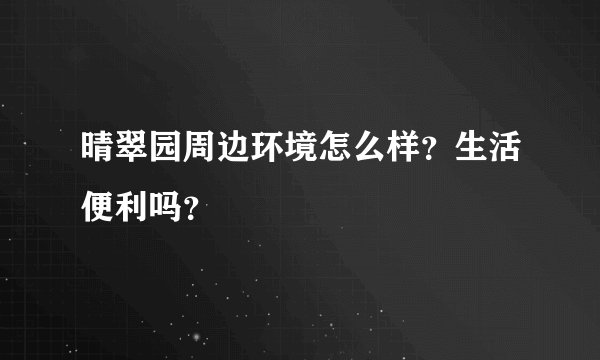 晴翠园周边环境怎么样？生活便利吗？