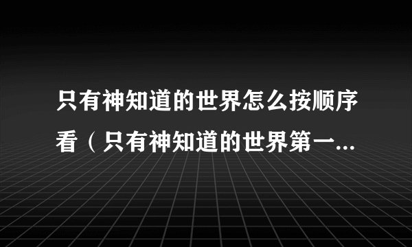 只有神知道的世界怎么按顺序看（只有神知道的世界第一季、二季、三季和天理篇和4人与偶像）