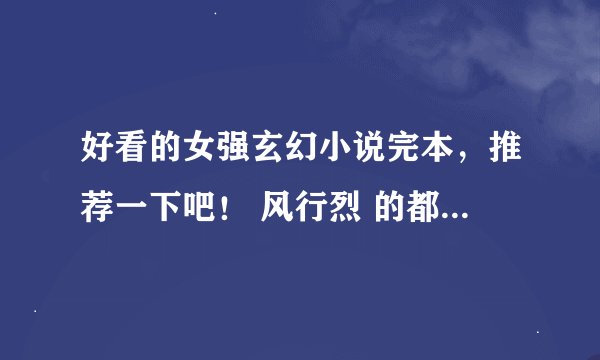 好看的女强玄幻小说完本，推荐一下吧！ 风行烈 的都看过了，《铿锵红颜之风行天下》《绝色锋芒》 血璃真谛