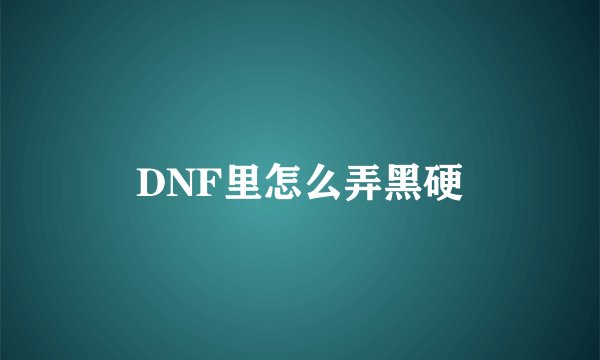DNF里怎么弄黑硬