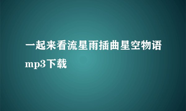 一起来看流星雨插曲星空物语mp3下载