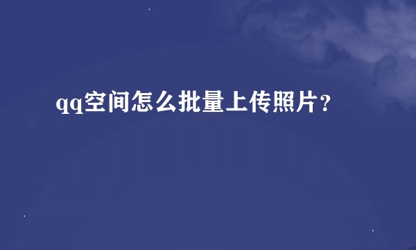 qq空间怎么批量上传照片？