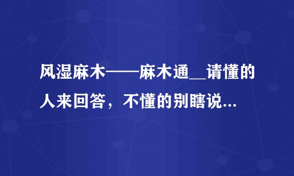 风湿麻木——麻木通__请懂的人来回答，不懂的别瞎说，想刷分的大骗子骗子滚开