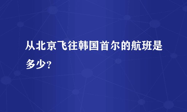 从北京飞往韩国首尔的航班是多少？