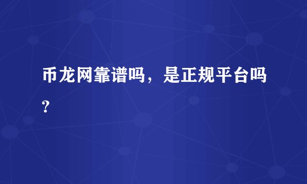 币龙网靠谱吗，是正规平台吗？