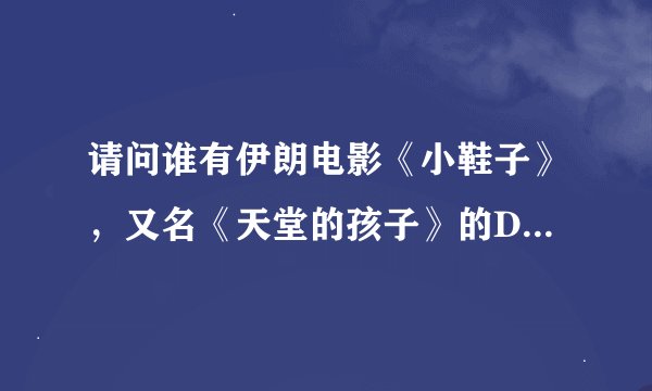 请问谁有伊朗电影《小鞋子》，又名《天堂的孩子》的DVD，能不能发送给我一份？紧急！！！