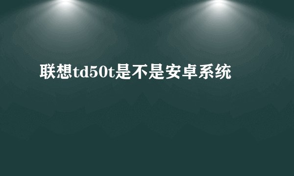 联想td50t是不是安卓系统