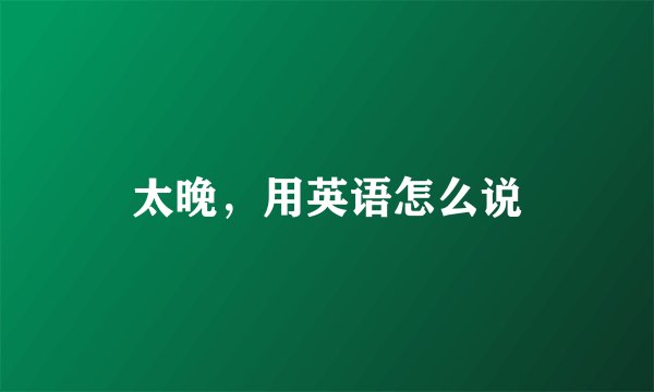 太晚，用英语怎么说