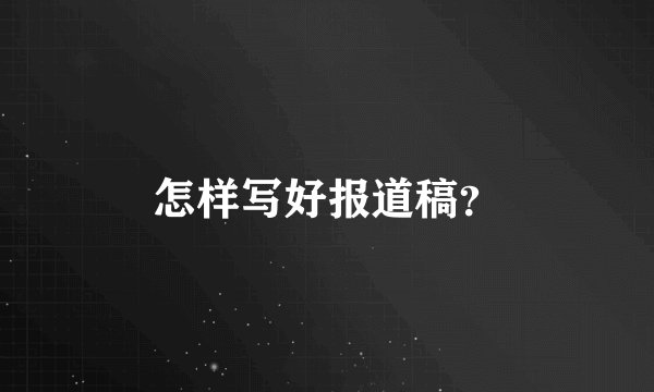 怎样写好报道稿？