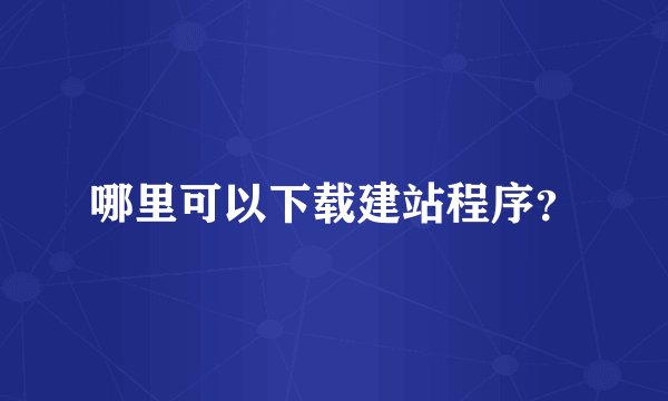 哪里可以下载建站程序？