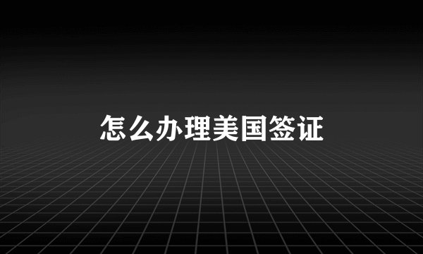 怎么办理美国签证