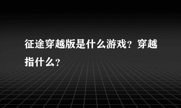 征途穿越版是什么游戏？穿越指什么？