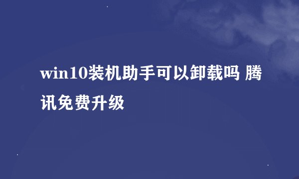 win10装机助手可以卸载吗 腾讯免费升级