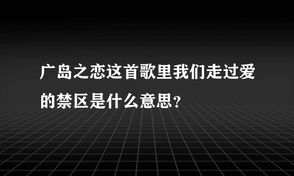 广岛之恋这首歌里我们走过爱的禁区是什么意思？