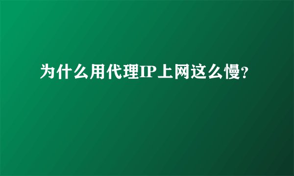 为什么用代理IP上网这么慢？