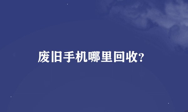 废旧手机哪里回收？