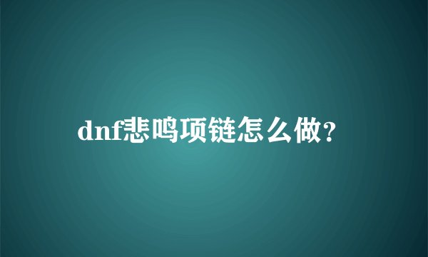 dnf悲鸣项链怎么做？