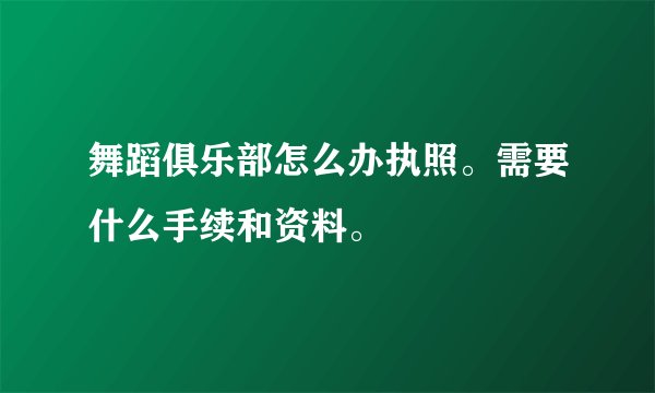 舞蹈俱乐部怎么办执照。需要什么手续和资料。