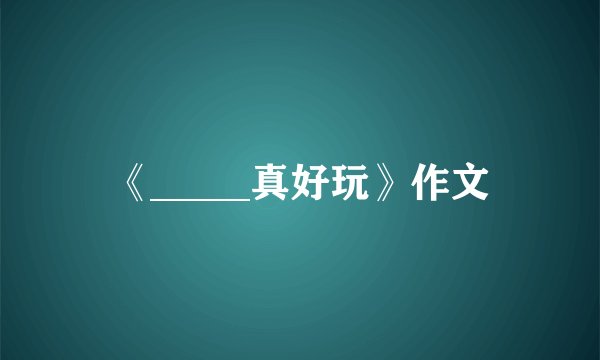 《_____真好玩》作文