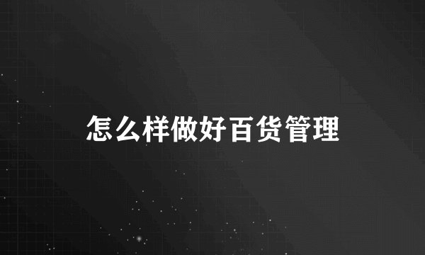 怎么样做好百货管理